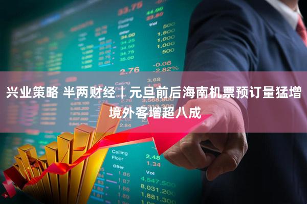 兴业策略 半两财经｜元旦前后海南机票预订量猛增 境外客增超八成