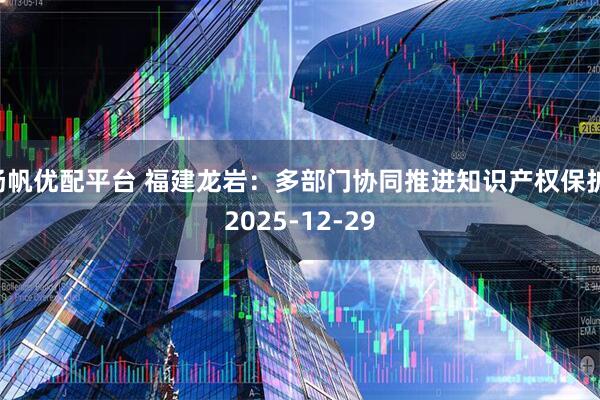扬帆优配平台 福建龙岩：多部门协同推进知识产权保护 2025-12-29
