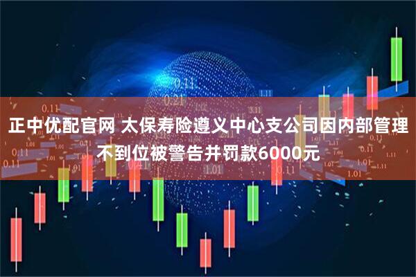 正中优配官网 太保寿险遵义中心支公司因内部管理不到位被警告并罚款6000元