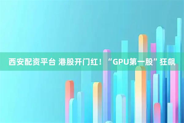 西安配资平台 港股开门红！“GPU第一股”狂飙
