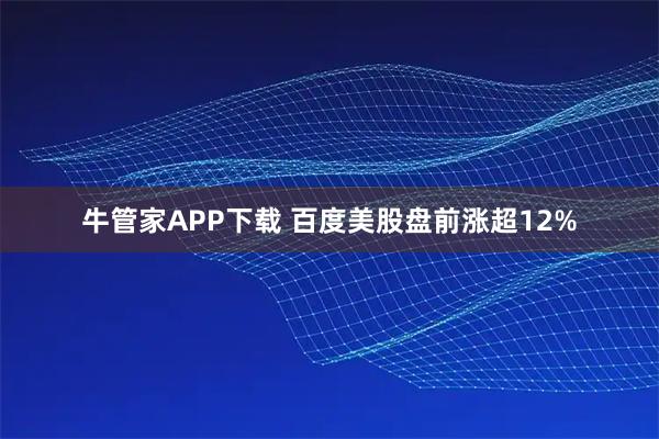 牛管家APP下载 百度美股盘前涨超12%