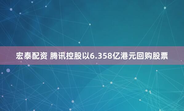 宏泰配资 腾讯控股以6.358亿港元回购股票
