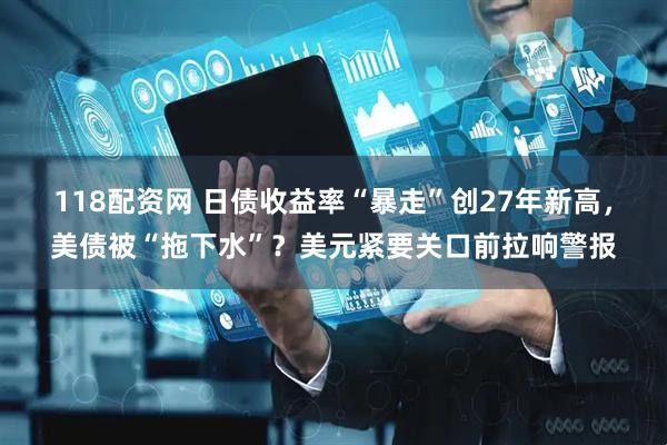 118配资网 日债收益率“暴走”创27年新高，美债被“拖下水”？美元紧要关口前拉响警报