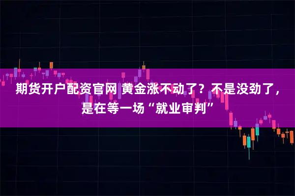 期货开户配资官网 黄金涨不动了？不是没劲了，是在等一场“就业审判”