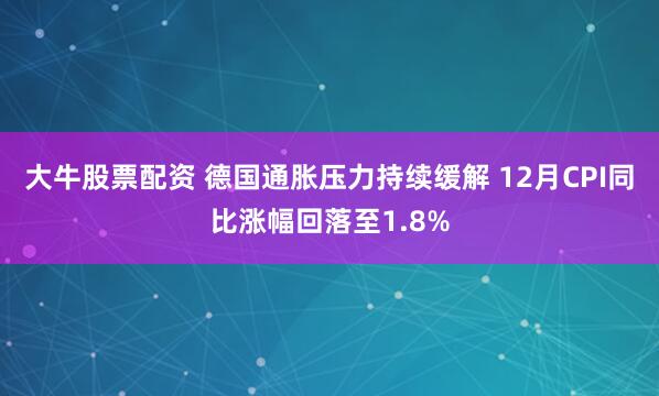大牛股票配资 德国通胀压力持续缓解 12月CPI同比涨幅回落至1.8%