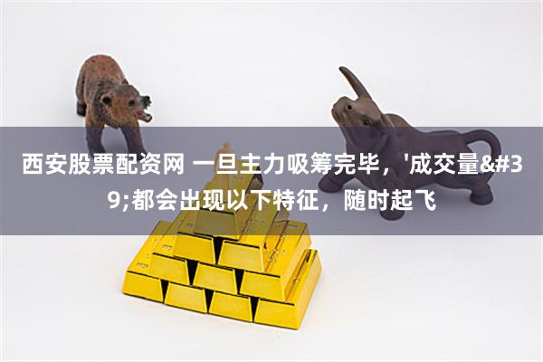 西安股票配资网 一旦主力吸筹完毕，'成交量'都会出现以下特征，随时起飞