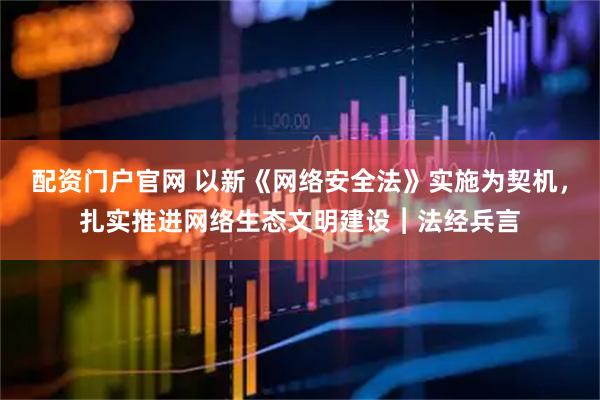 配资门户官网 以新《网络安全法》实施为契机，扎实推进网络生态文明建设︱法经兵言