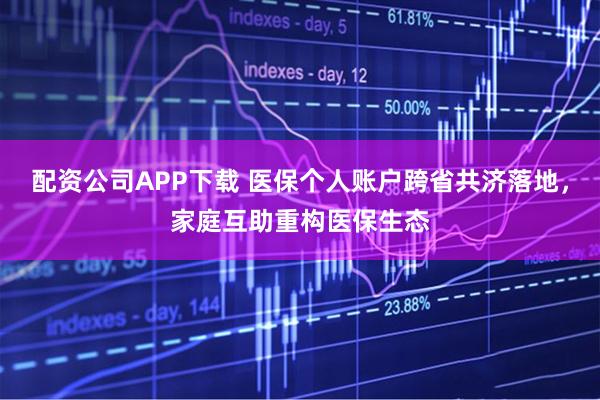 配资公司APP下载 医保个人账户跨省共济落地，家庭互助重构医保生态