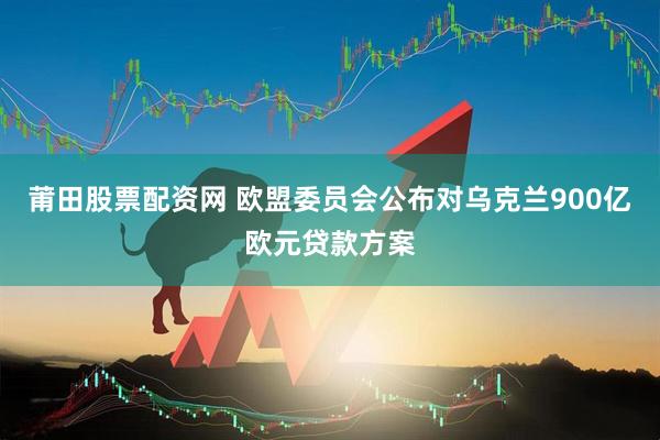 莆田股票配资网 欧盟委员会公布对乌克兰900亿欧元贷款方案