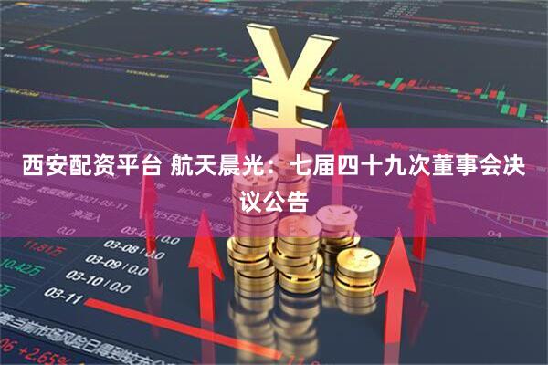 西安配资平台 航天晨光：七届四十九次董事会决议公告