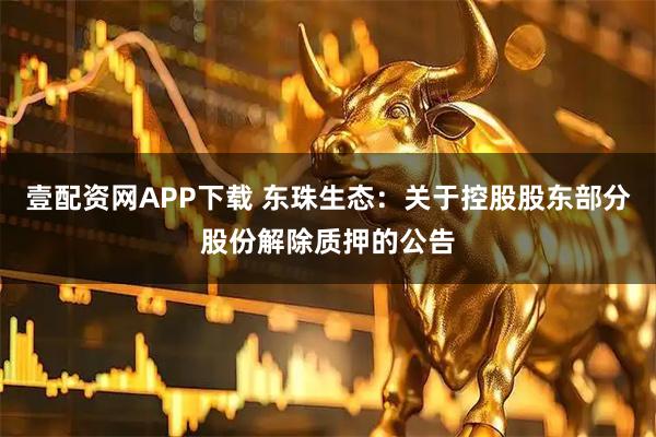 壹配资网APP下载 东珠生态：关于控股股东部分股份解除质押的公告