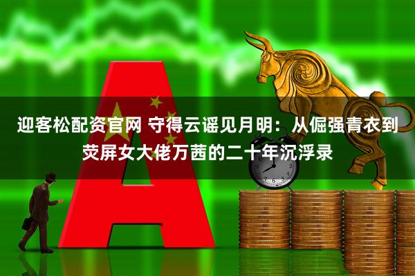 迎客松配资官网 守得云谣见月明：从倔强青衣到荧屏女大佬万茜的二十年沉浮录