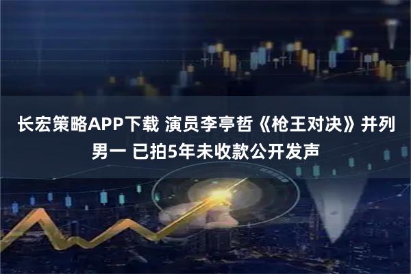 长宏策略APP下载 演员李亭哲《枪王对决》并列男一 已拍5年未收款公开发声
