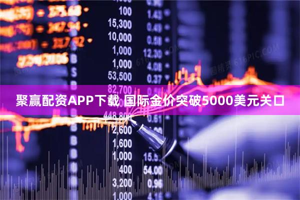 聚赢配资APP下载 国际金价突破5000美元关口