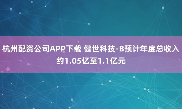 杭州配资公司APP下载 健世科技-B预计年度总收入约1.05亿至1.1亿元