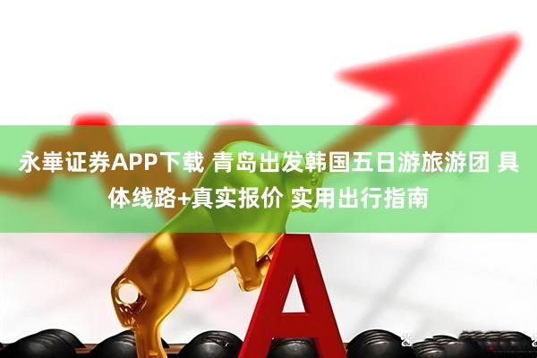 永崋证券APP下载 青岛出发韩国五日游旅游团 具体线路+真实报价 实用出行指南