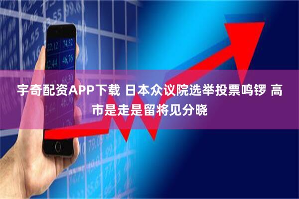 宇奇配资APP下载 日本众议院选举投票鸣锣 高市是走是留将见分晓