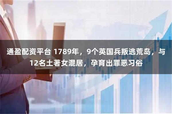 通盈配资平台 1789年，9个英国兵叛逃荒岛，与12名土著女混居，孕育出罪恶习俗