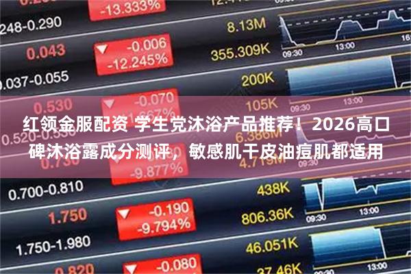 红领金服配资 学生党沐浴产品推荐！2026高口碑沐浴露成分测评，敏感肌干皮油痘肌都适用