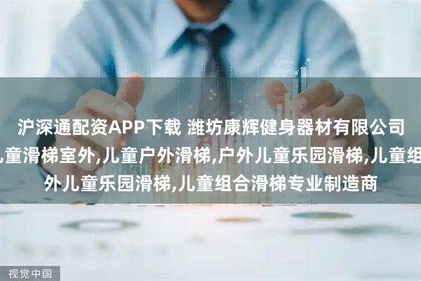 沪深通配资APP下载 潍坊康辉健身器材有限公司：儿童乐园滑梯,儿童滑梯室外,儿童户外滑梯,户外儿童乐园滑梯,儿童组合滑梯专业制造商