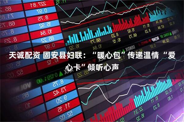 天诚配资 固安县妇联：“暖心包”传递温情 “爱心卡”倾听心声