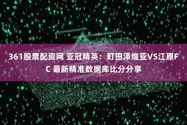 361股票配资网 亚冠精英：町田泽维亚VS江原FC 最新精准数据库比分分享