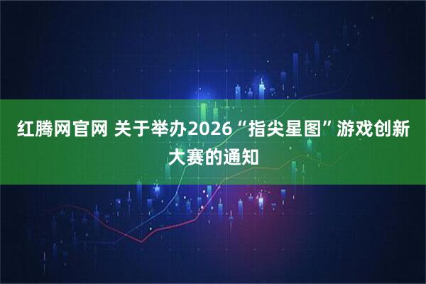 红腾网官网 关于举办2026“指尖星图”游戏创新大赛的通知