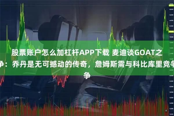 股票账户怎么加杠杆APP下载 麦迪谈GOAT之争：乔丹是无可撼动的传奇，詹姆斯需与科比库里竞争