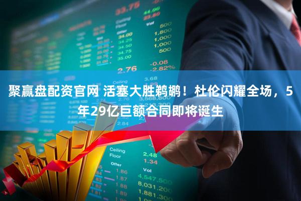 聚赢盘配资官网 活塞大胜鹈鹕！杜伦闪耀全场，5年29亿巨额合同即将诞生