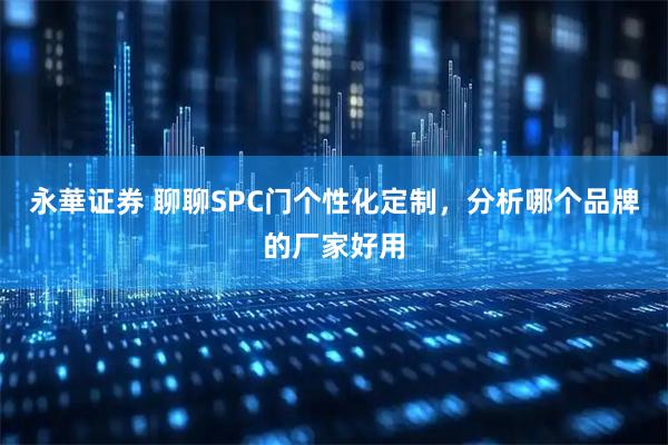 永華证券 聊聊SPC门个性化定制，分析哪个品牌的厂家好用