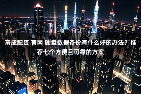 富成配资 官网 硬盘数据备份有什么好的办法？推荐七个方便且可靠的方案