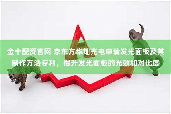 金十配资官网 京东方华灿光电申请发光面板及其制作方法专利，提升发光面板的光效和对比度