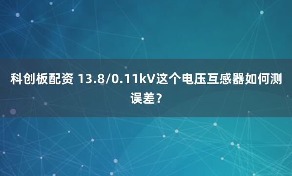 科创板配资 13.8/0.11kV这个电压互感器如何测误差？