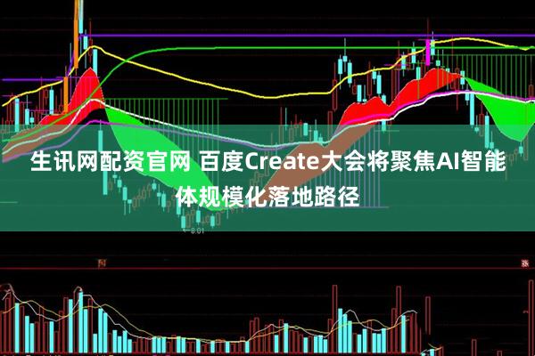 生讯网配资官网 百度Create大会将聚焦AI智能体规模化落地路径