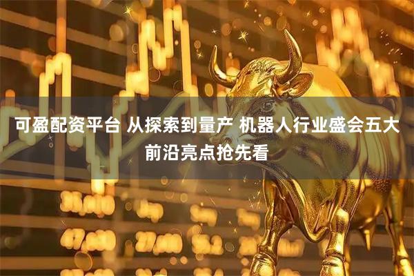 可盈配资平台 从探索到量产 机器人行业盛会五大前沿亮点抢先看