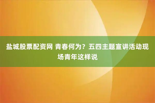 盐城股票配资网 青春何为？五四主题宣讲活动现场青年这样说