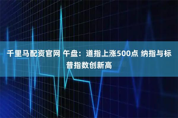 千里马配资官网 午盘：道指上涨500点 纳指与标普指数创新高