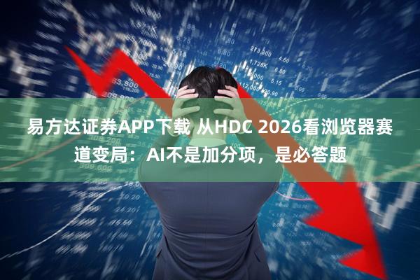 易方达证券APP下载 从HDC 2026看浏览器赛道变局：AI不是加分项，是必答题