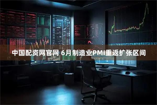中国配资网官网 6月制造业PMI重返扩张区间