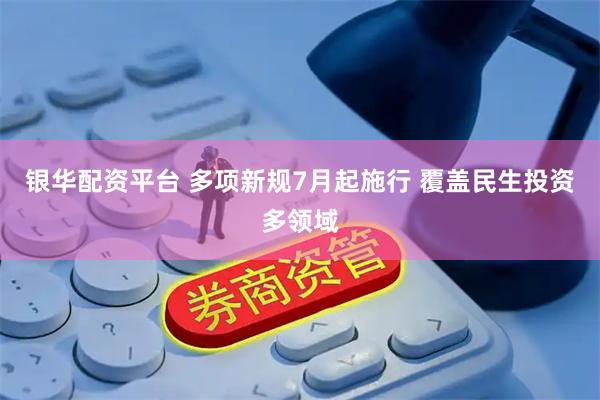 银华配资平台 多项新规7月起施行 覆盖民生投资多领域